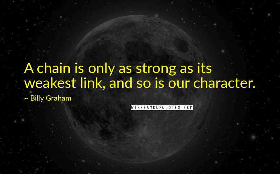 Billy Graham Quotes: A chain is only as strong as its weakest link, and so is our character.