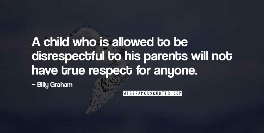 Billy Graham Quotes: A child who is allowed to be disrespectful to his parents will not have true respect for anyone.