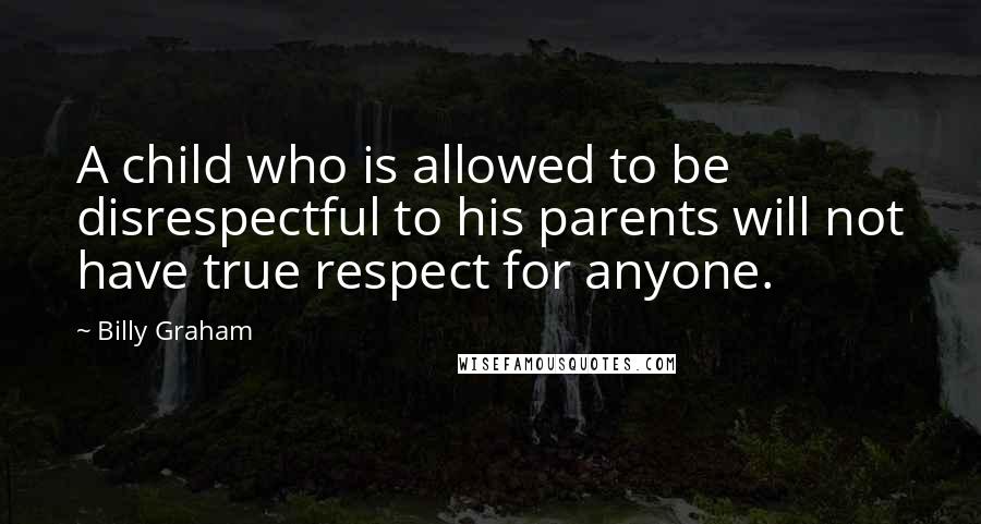 Billy Graham Quotes: A child who is allowed to be disrespectful to his parents will not have true respect for anyone.