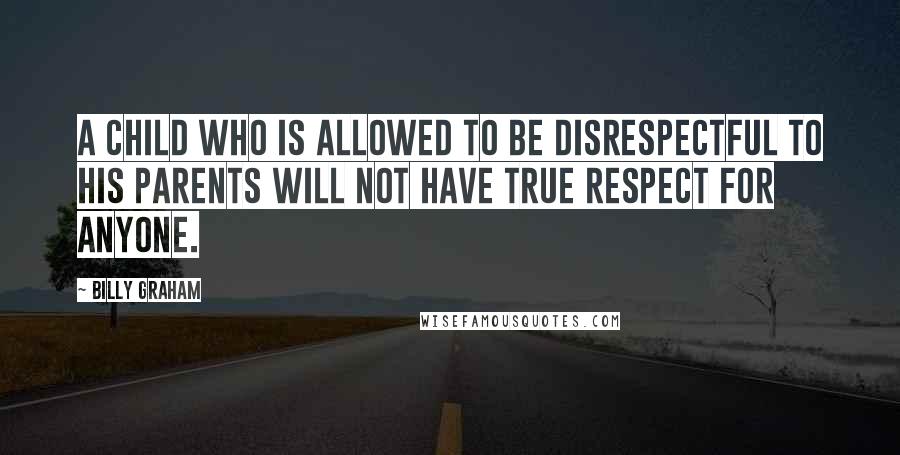 Billy Graham Quotes: A child who is allowed to be disrespectful to his parents will not have true respect for anyone.