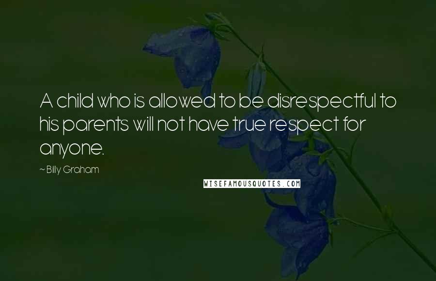 Billy Graham Quotes: A child who is allowed to be disrespectful to his parents will not have true respect for anyone.