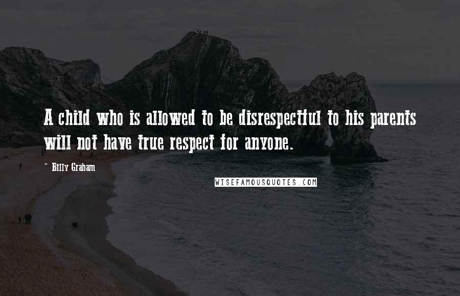 Billy Graham Quotes: A child who is allowed to be disrespectful to his parents will not have true respect for anyone.