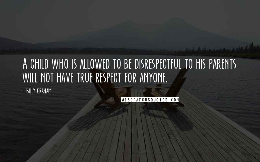 Billy Graham Quotes: A child who is allowed to be disrespectful to his parents will not have true respect for anyone.