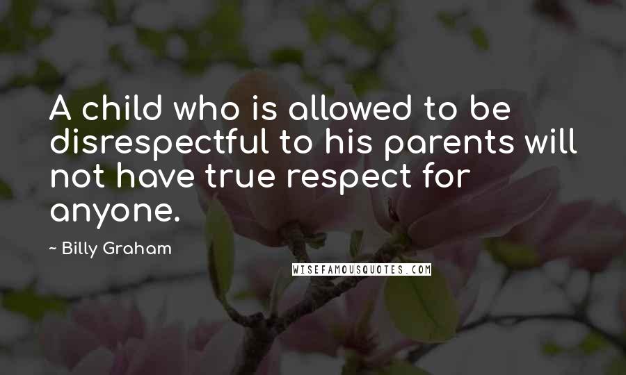 Billy Graham Quotes: A child who is allowed to be disrespectful to his parents will not have true respect for anyone.