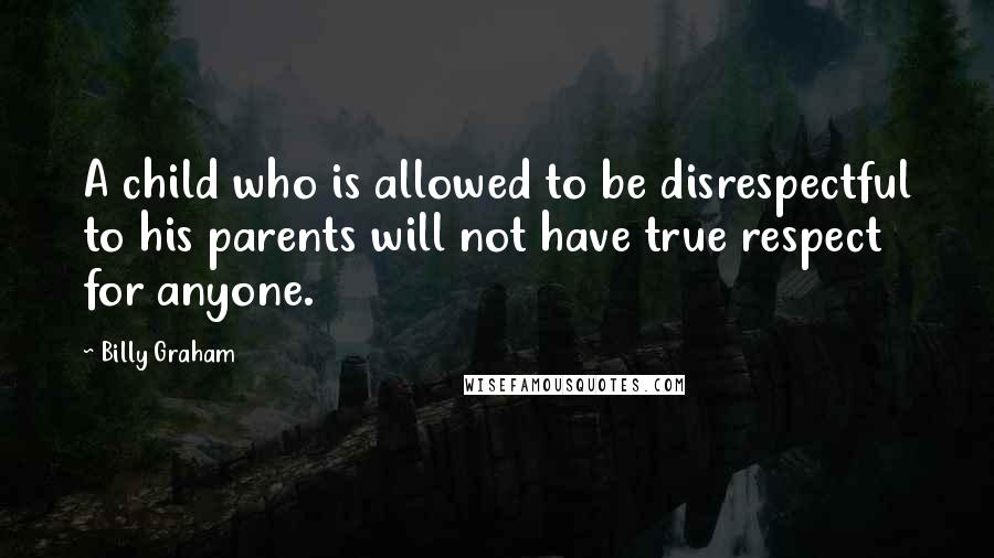 Billy Graham Quotes: A child who is allowed to be disrespectful to his parents will not have true respect for anyone.