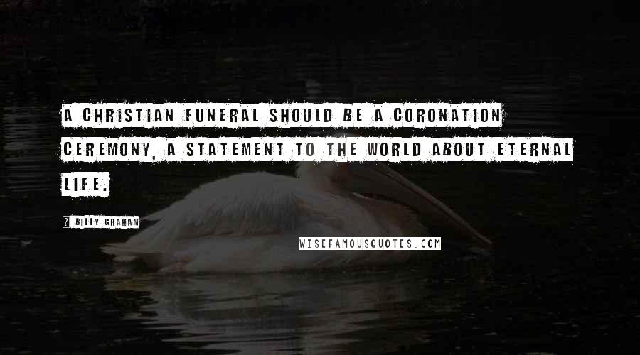 Billy Graham Quotes: A Christian funeral should be a coronation ceremony, a statement to the world about eternal life.