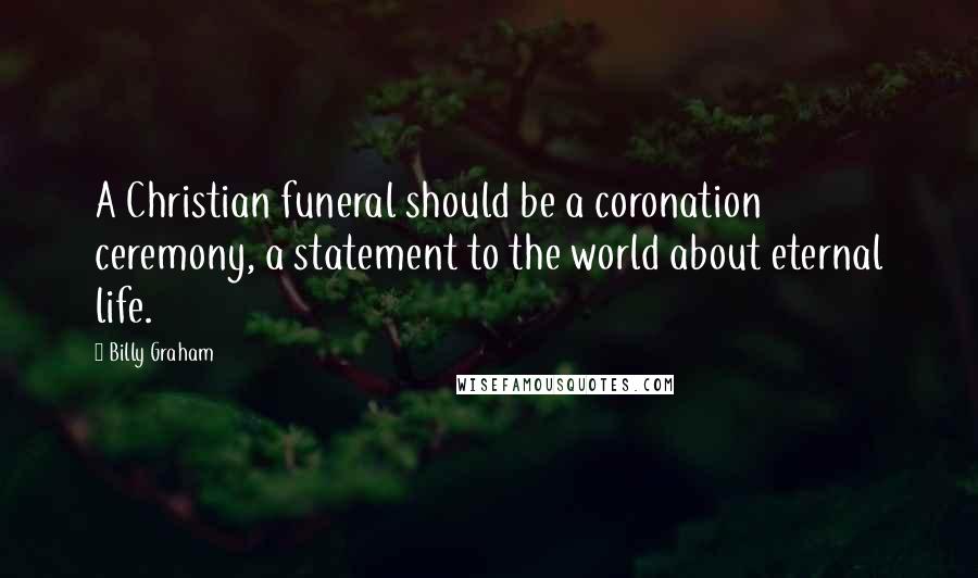Billy Graham Quotes: A Christian funeral should be a coronation ceremony, a statement to the world about eternal life.