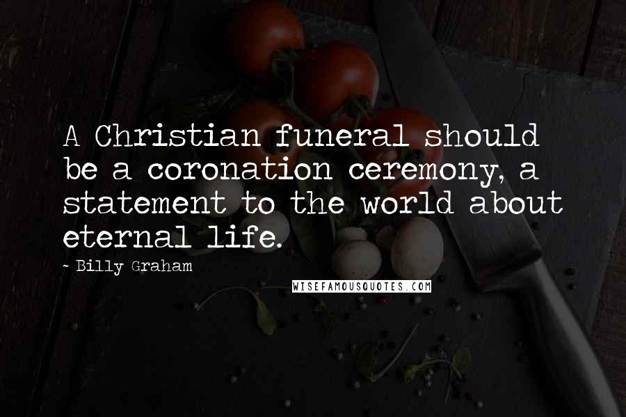 Billy Graham Quotes: A Christian funeral should be a coronation ceremony, a statement to the world about eternal life.
