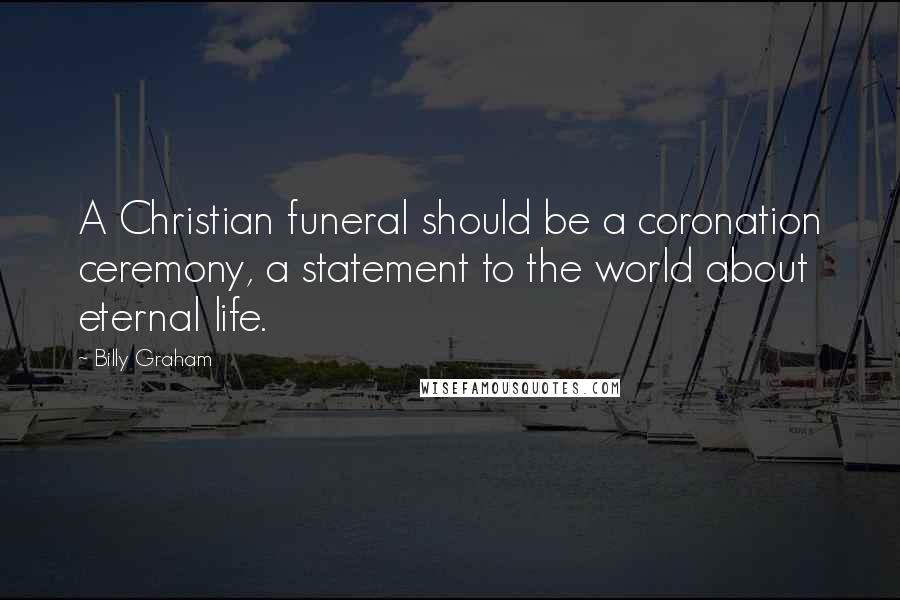 Billy Graham Quotes: A Christian funeral should be a coronation ceremony, a statement to the world about eternal life.