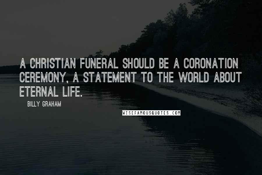 Billy Graham Quotes: A Christian funeral should be a coronation ceremony, a statement to the world about eternal life.