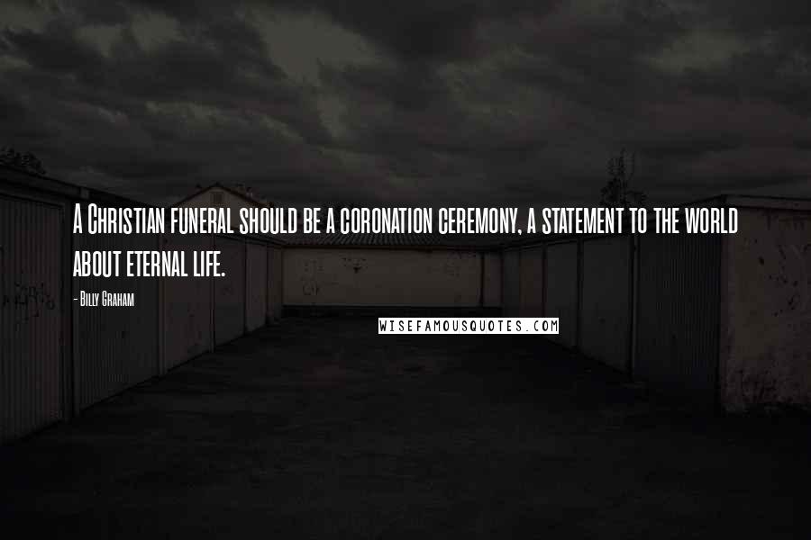 Billy Graham Quotes: A Christian funeral should be a coronation ceremony, a statement to the world about eternal life.