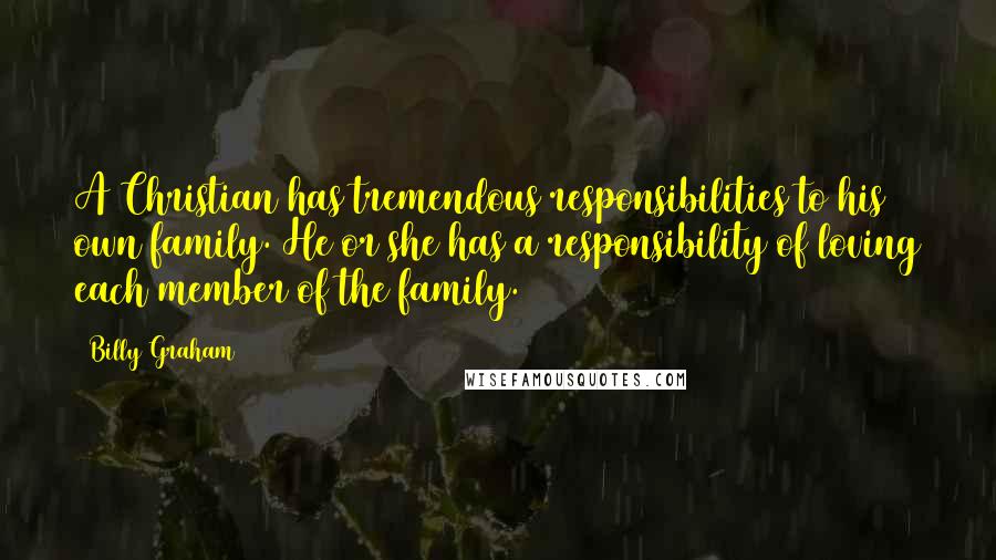 Billy Graham Quotes: A Christian has tremendous responsibilities to his own family. He or she has a responsibility of loving each member of the family.