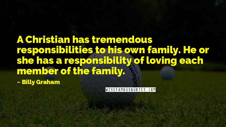 Billy Graham Quotes: A Christian has tremendous responsibilities to his own family. He or she has a responsibility of loving each member of the family.