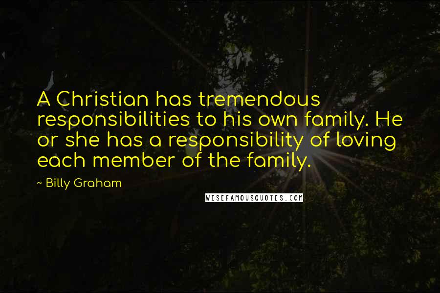 Billy Graham Quotes: A Christian has tremendous responsibilities to his own family. He or she has a responsibility of loving each member of the family.