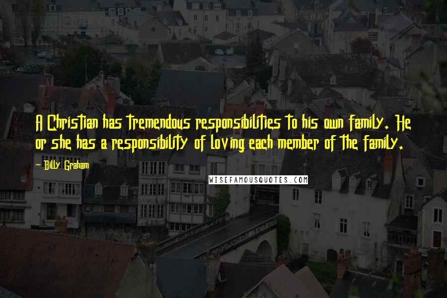 Billy Graham Quotes: A Christian has tremendous responsibilities to his own family. He or she has a responsibility of loving each member of the family.