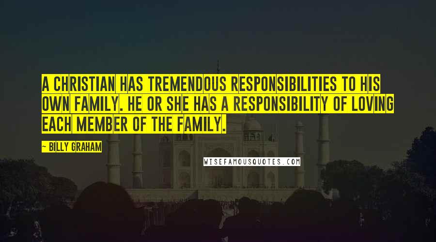 Billy Graham Quotes: A Christian has tremendous responsibilities to his own family. He or she has a responsibility of loving each member of the family.