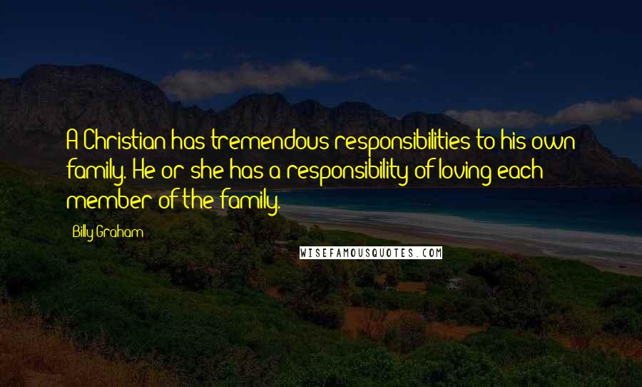 Billy Graham Quotes: A Christian has tremendous responsibilities to his own family. He or she has a responsibility of loving each member of the family.