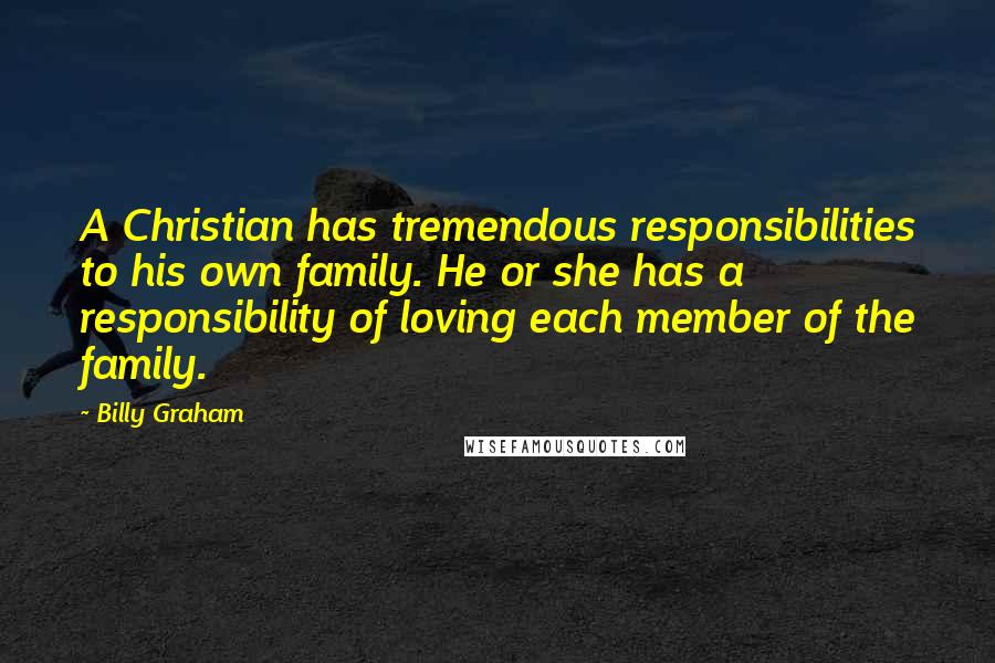 Billy Graham Quotes: A Christian has tremendous responsibilities to his own family. He or she has a responsibility of loving each member of the family.