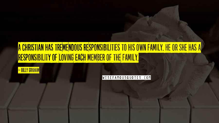 Billy Graham Quotes: A Christian has tremendous responsibilities to his own family. He or she has a responsibility of loving each member of the family.