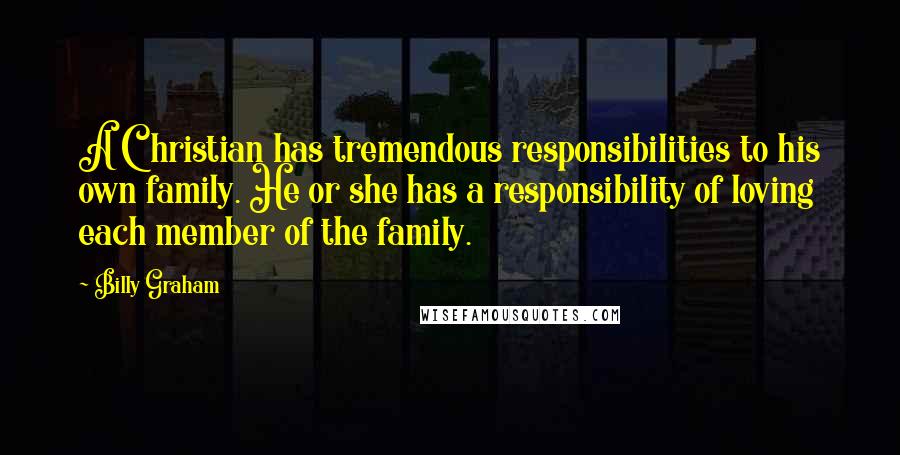 Billy Graham Quotes: A Christian has tremendous responsibilities to his own family. He or she has a responsibility of loving each member of the family.