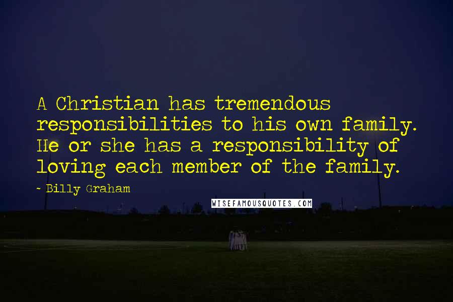 Billy Graham Quotes: A Christian has tremendous responsibilities to his own family. He or she has a responsibility of loving each member of the family.