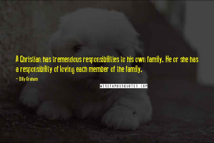 Billy Graham Quotes: A Christian has tremendous responsibilities to his own family. He or she has a responsibility of loving each member of the family.