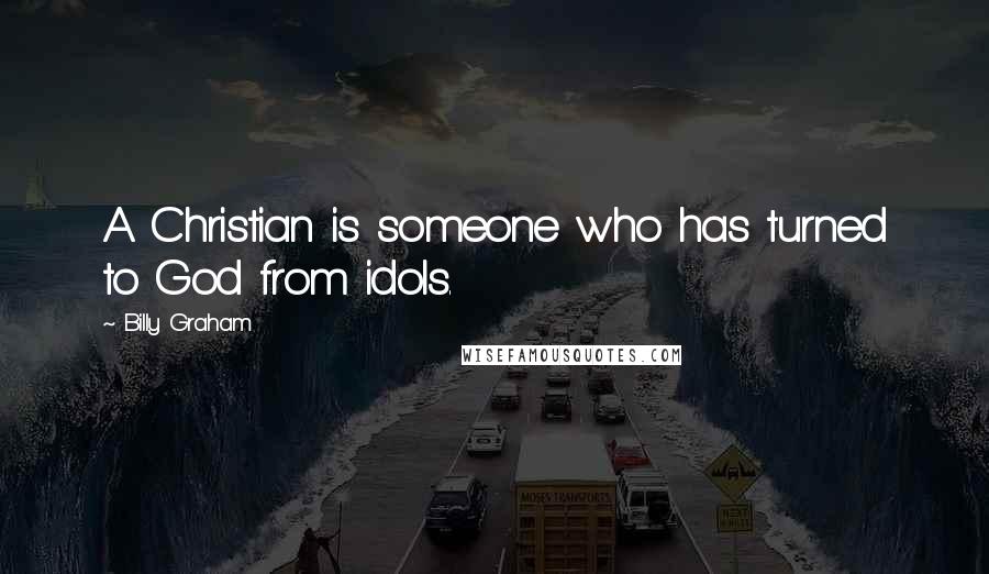 Billy Graham Quotes: A Christian is someone who has turned to God from idols.