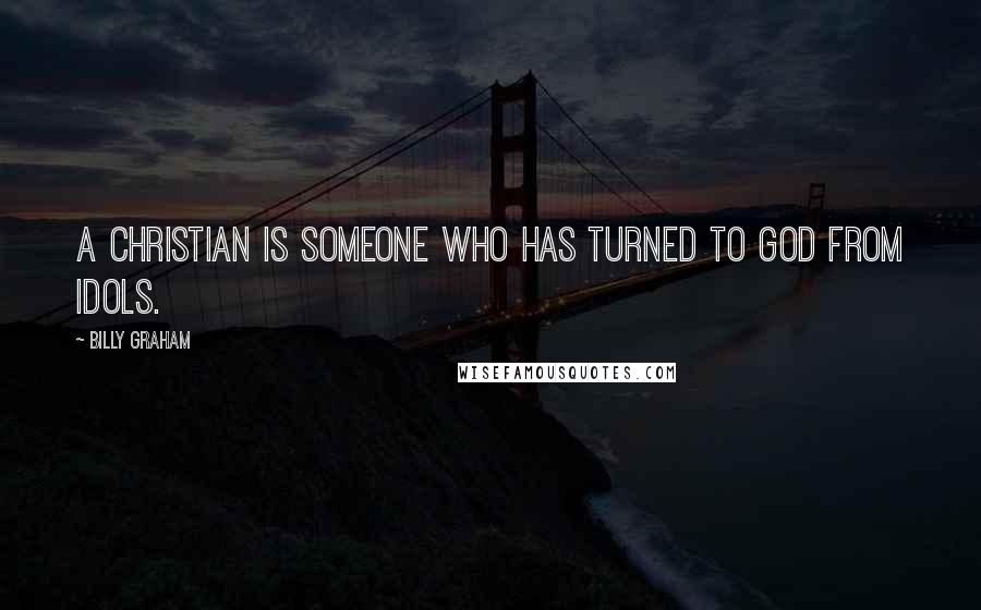 Billy Graham Quotes: A Christian is someone who has turned to God from idols.