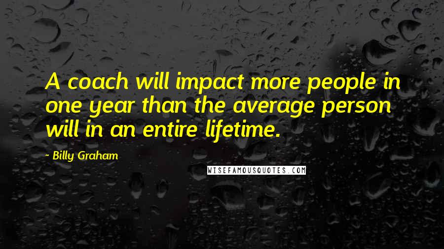 Billy Graham Quotes: A coach will impact more people in one year than the average person will in an entire lifetime.