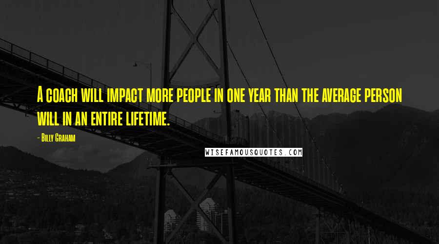 Billy Graham Quotes: A coach will impact more people in one year than the average person will in an entire lifetime.