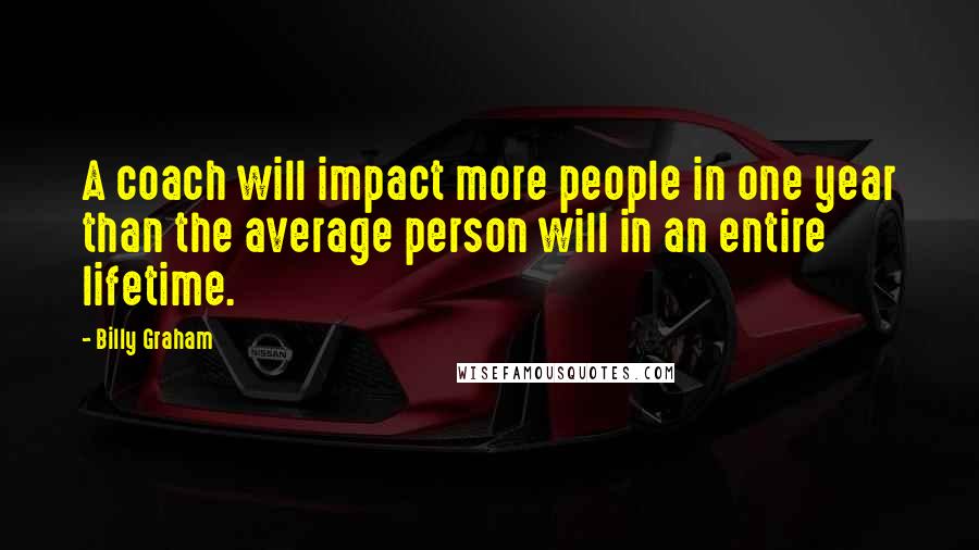 Billy Graham Quotes: A coach will impact more people in one year than the average person will in an entire lifetime.