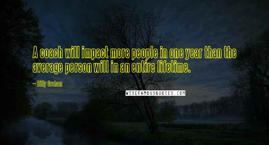 Billy Graham Quotes: A coach will impact more people in one year than the average person will in an entire lifetime.