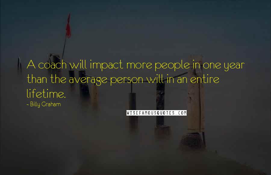 Billy Graham Quotes: A coach will impact more people in one year than the average person will in an entire lifetime.