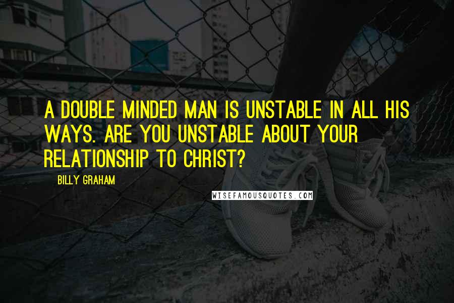 Billy Graham Quotes: A double minded man is unstable in all his ways. Are you unstable about your relationship to Christ?