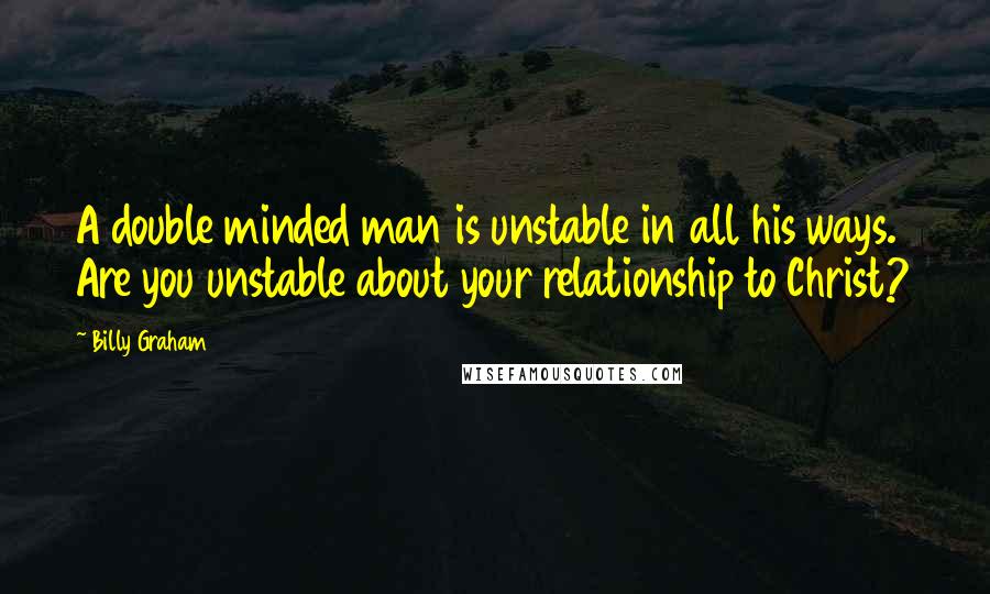 Billy Graham Quotes: A double minded man is unstable in all his ways. Are you unstable about your relationship to Christ?