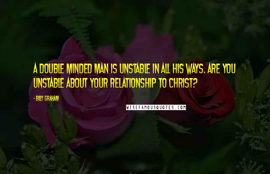 Billy Graham Quotes: A double minded man is unstable in all his ways. Are you unstable about your relationship to Christ?