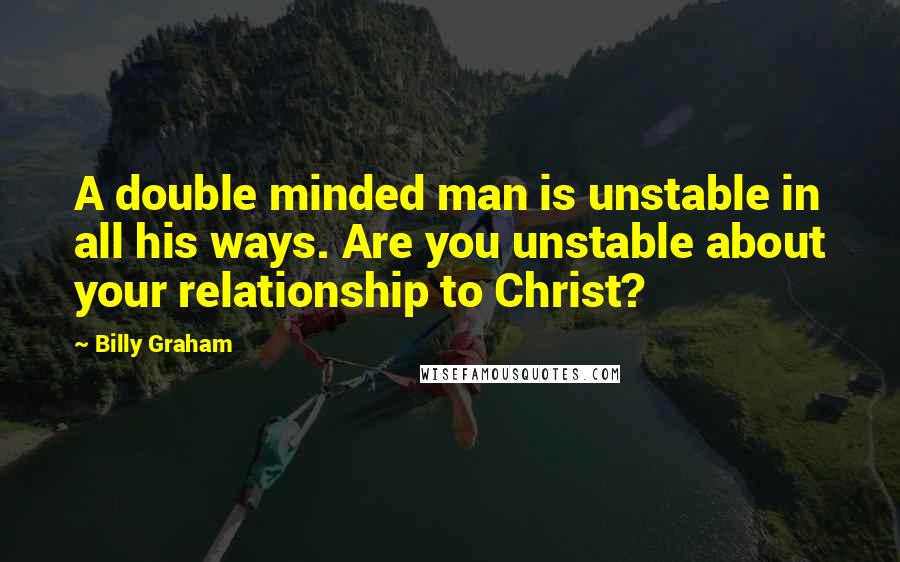 Billy Graham Quotes: A double minded man is unstable in all his ways. Are you unstable about your relationship to Christ?