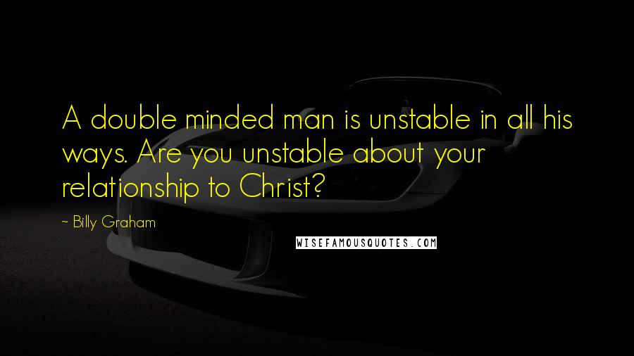 Billy Graham Quotes: A double minded man is unstable in all his ways. Are you unstable about your relationship to Christ?