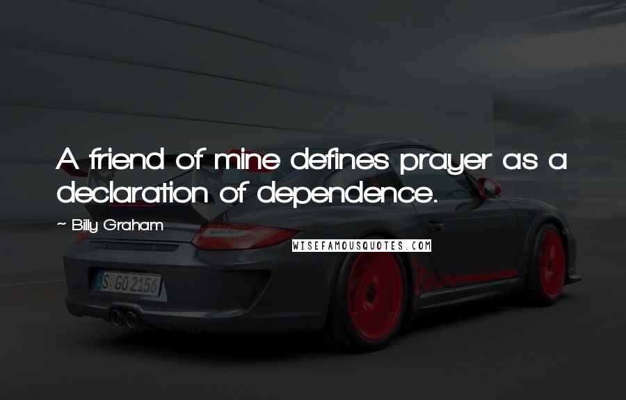 Billy Graham Quotes: A friend of mine defines prayer as a declaration of dependence.