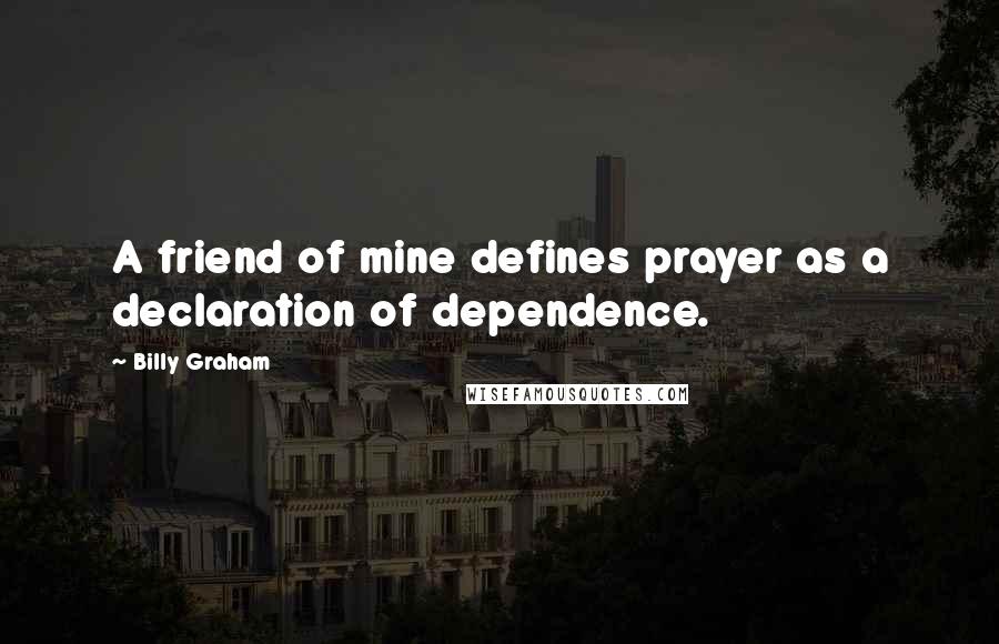 Billy Graham Quotes: A friend of mine defines prayer as a declaration of dependence.