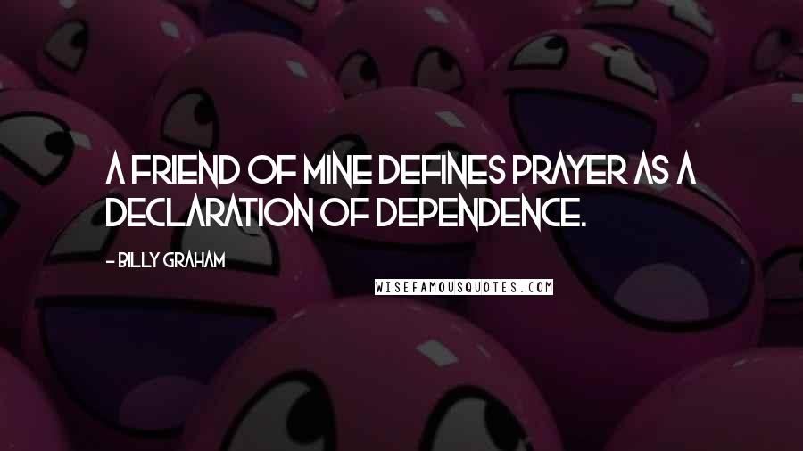 Billy Graham Quotes: A friend of mine defines prayer as a declaration of dependence.