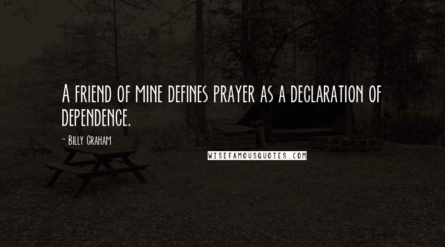 Billy Graham Quotes: A friend of mine defines prayer as a declaration of dependence.