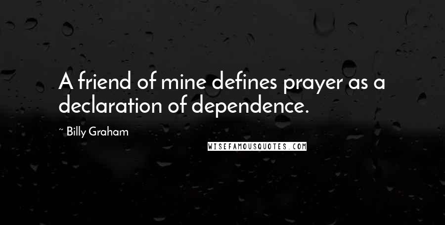Billy Graham Quotes: A friend of mine defines prayer as a declaration of dependence.