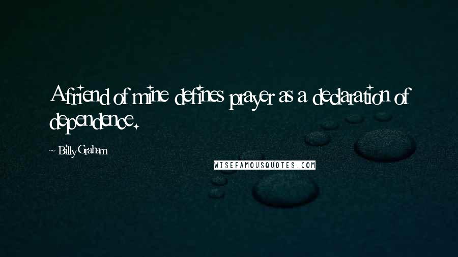 Billy Graham Quotes: A friend of mine defines prayer as a declaration of dependence.