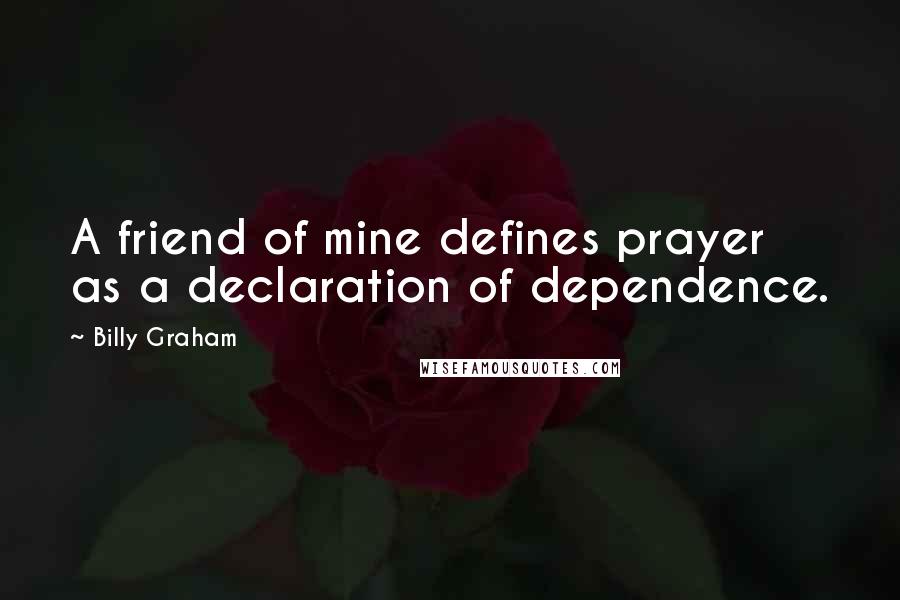 Billy Graham Quotes: A friend of mine defines prayer as a declaration of dependence.