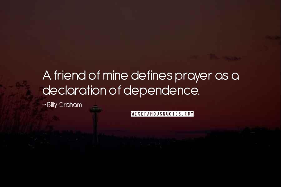 Billy Graham Quotes: A friend of mine defines prayer as a declaration of dependence.