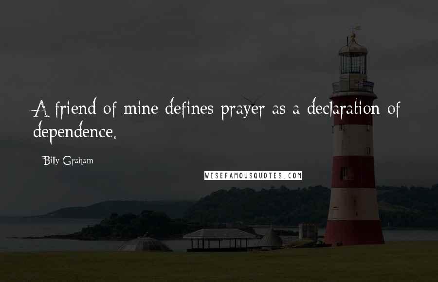 Billy Graham Quotes: A friend of mine defines prayer as a declaration of dependence.
