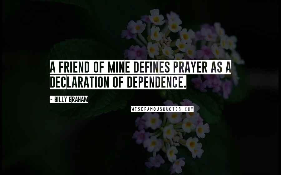 Billy Graham Quotes: A friend of mine defines prayer as a declaration of dependence.