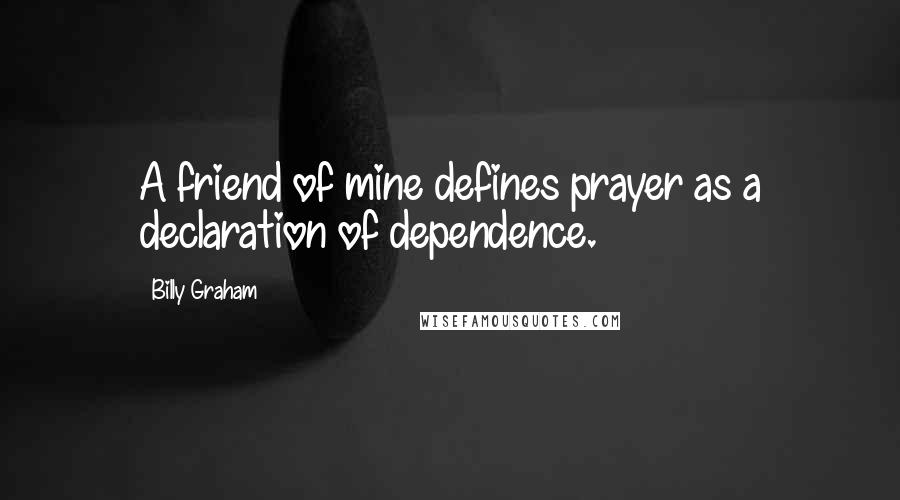 Billy Graham Quotes: A friend of mine defines prayer as a declaration of dependence.