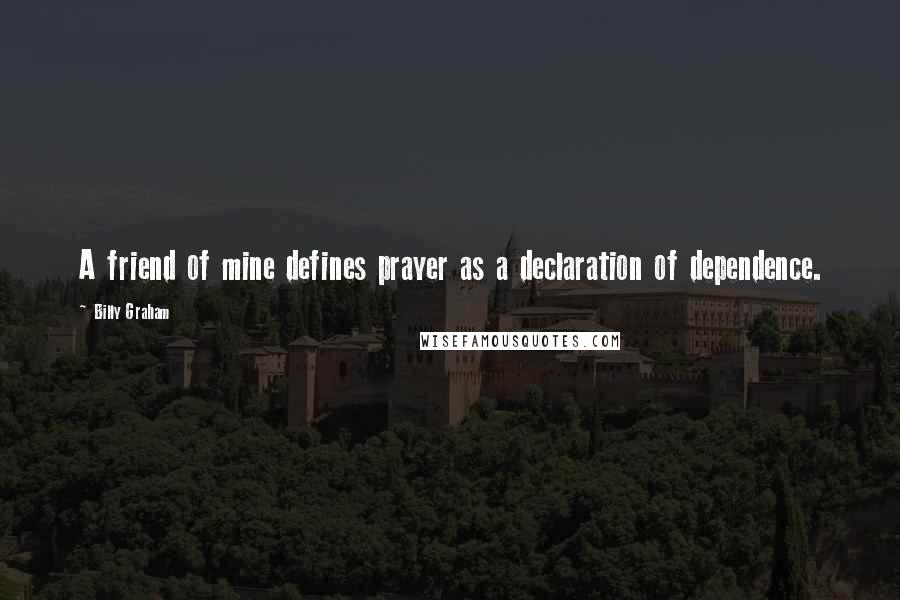 Billy Graham Quotes: A friend of mine defines prayer as a declaration of dependence.